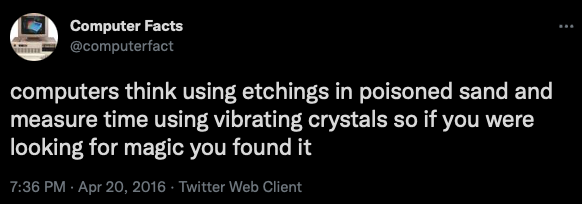 @computerfact: computers think using etchings in poisoned sand and measure time using vibrating crystals so if you were looking for magic you found it